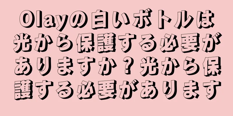 Olayの白いボトルは光から保護する必要がありますか？光から保護する必要があります