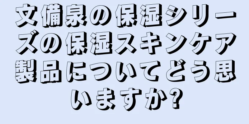 文備泉の保湿シリーズの保湿スキンケア製品についてどう思いますか?