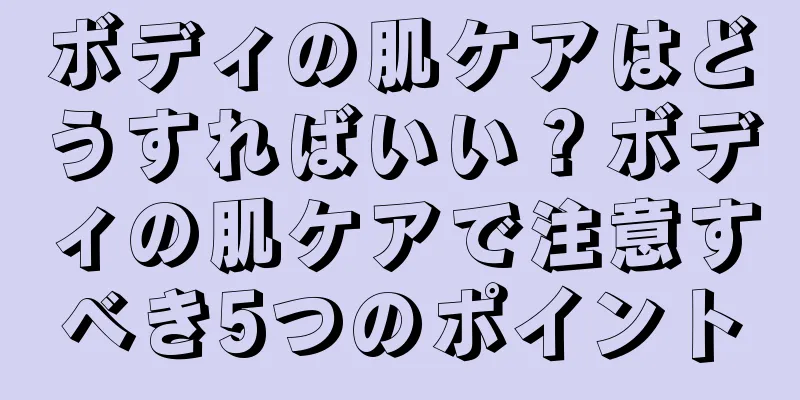 ボディの肌ケアはどうすればいい？ボディの肌ケアで注意すべき5つのポイント