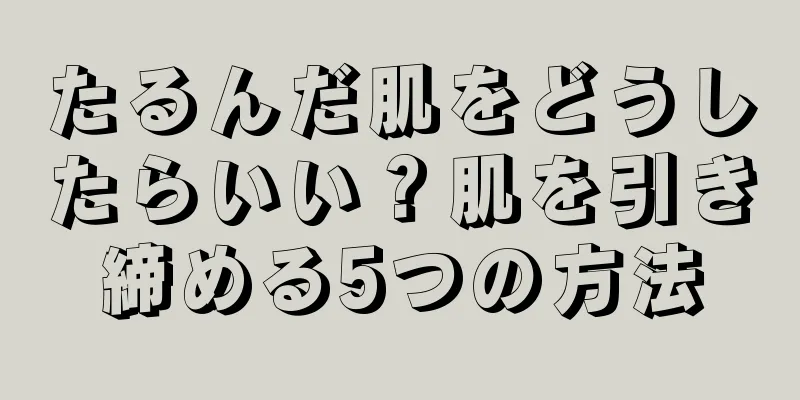 たるんだ肌をどうしたらいい？肌を引き締める5つの方法