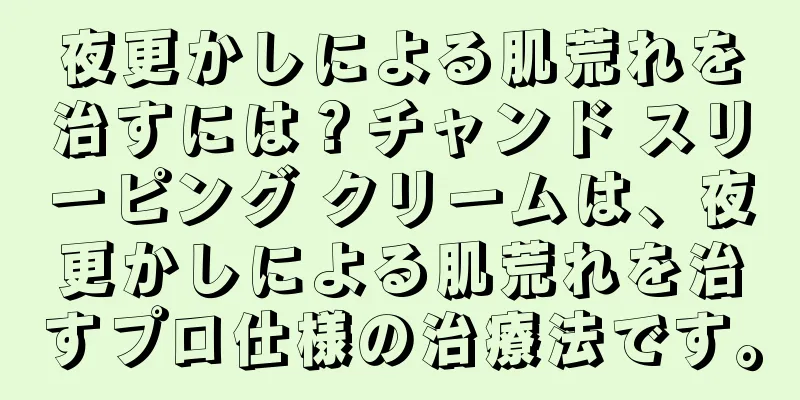 夜更かしによる肌荒れを治すには？チャンド スリーピング クリームは、夜更かしによる肌荒れを治すプロ仕様の治療法です。