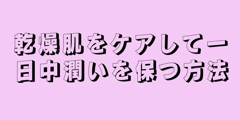 乾燥肌をケアして一日中潤いを保つ方法