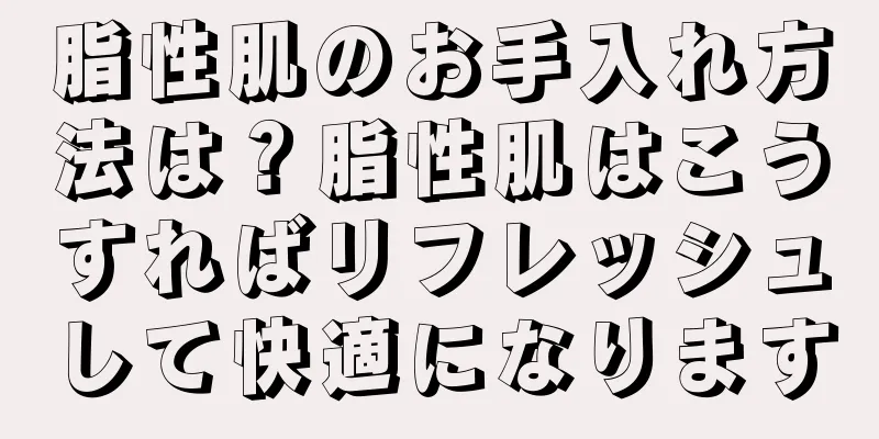 脂性肌のお手入れ方法は？脂性肌はこうすればリフレッシュして快適になります