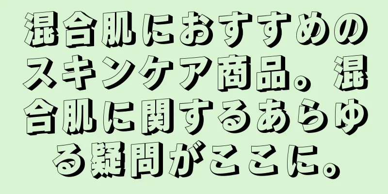 混合肌におすすめのスキンケア商品。混合肌に関するあらゆる疑問がここに。