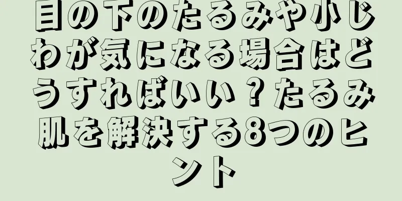 目の下のたるみや小じわが気になる場合はどうすればいい？たるみ肌を解決する8つのヒント