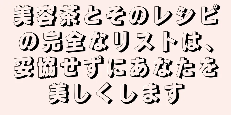 美容茶とそのレシピの完全なリストは、妥協せずにあなたを美しくします