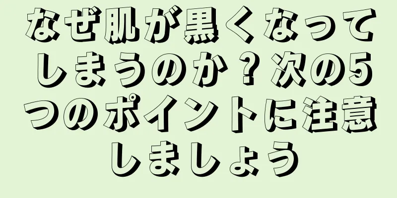 なぜ肌が黒くなってしまうのか？次の5つのポイントに注意しましょう