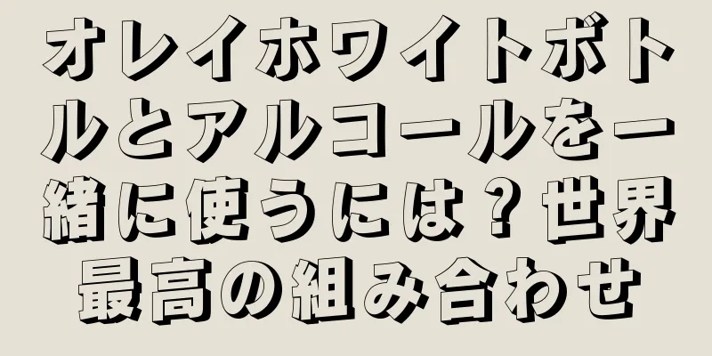 オレイホワイトボトルとアルコールを一緒に使うには？世界最高の組み合わせ