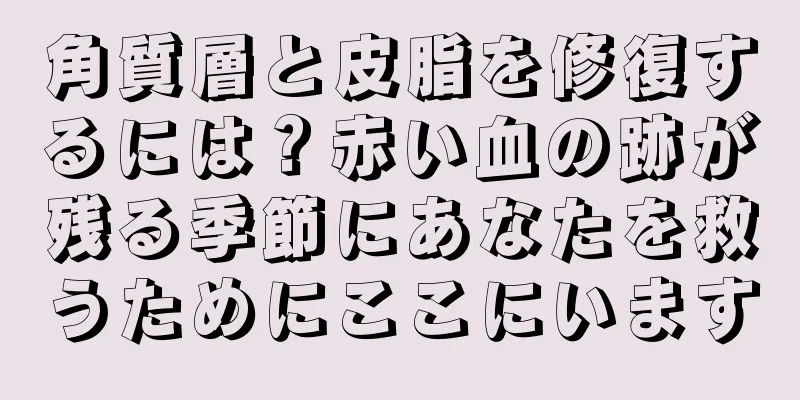 角質層と皮脂を修復するには？赤い血の跡が残る季節にあなたを救うためにここにいます