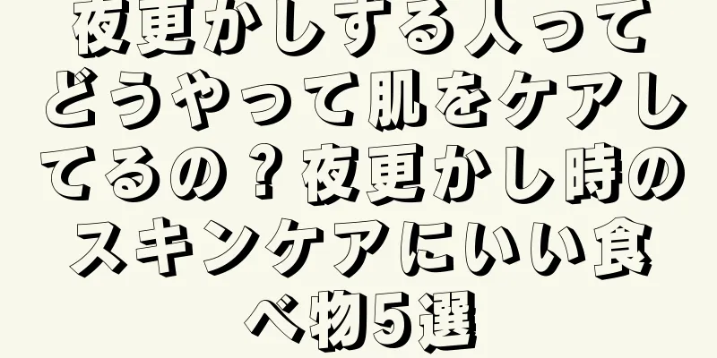 夜更かしする人ってどうやって肌をケアしてるの？夜更かし時のスキンケアにいい食べ物5選