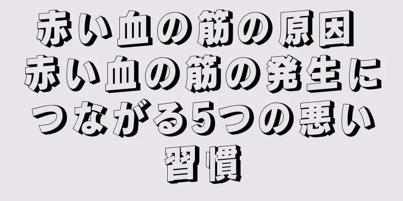 赤い血の筋の原因 赤い血の筋の発生につながる5つの悪い習慣