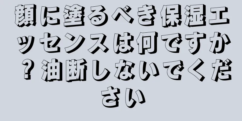 顔に塗るべき保湿エッセンスは何ですか？油断しないでください