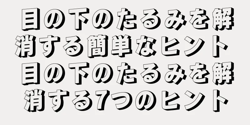 目の下のたるみを解消する簡単なヒント 目の下のたるみを解消する7つのヒント