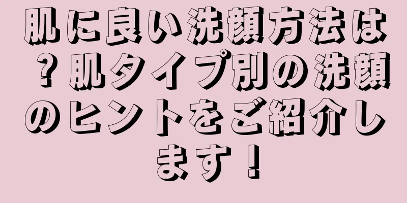 肌に良い洗顔方法は？肌タイプ別の洗顔のヒントをご紹介します！