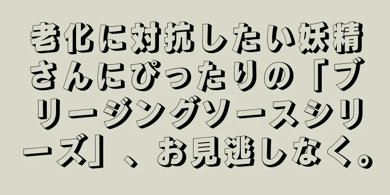 老化に対抗したい妖精さんにぴったりの「ブリージングソースシリーズ」、お見逃しなく。