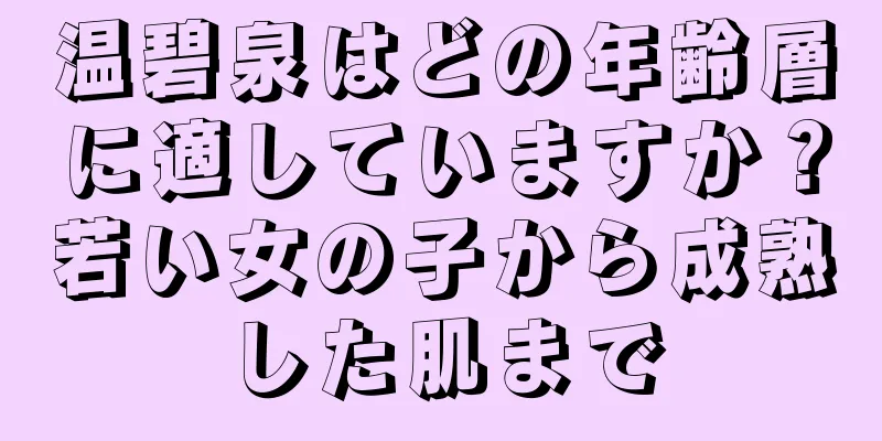 温碧泉はどの年齢層に適していますか？若い女の子から成熟した肌まで