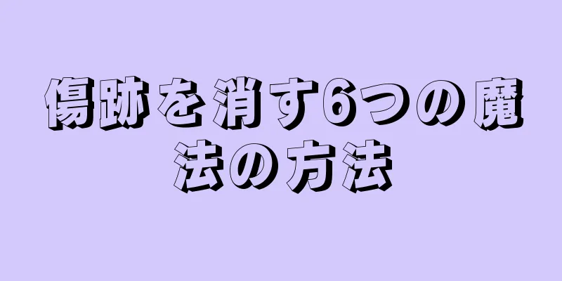 傷跡を消す6つの魔法の方法