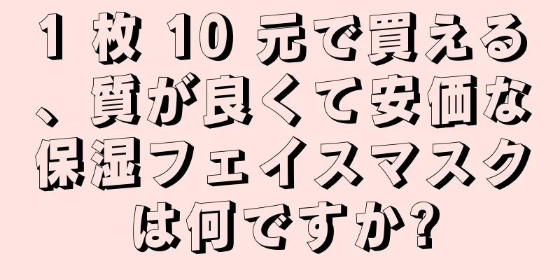 1 枚 10 元で買える、質が良くて安価な保湿フェイスマスクは何ですか?