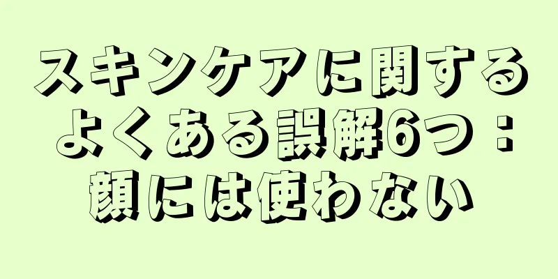 スキンケアに関するよくある誤解6つ：顔には使わない