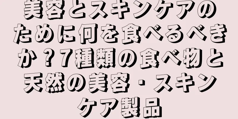 美容とスキンケアのために何を食べるべきか？7種類の食べ物と天然の美容・スキンケア製品