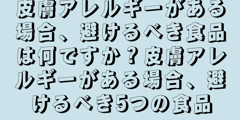 皮膚アレルギーがある場合、避けるべき食品は何ですか？皮膚アレルギーがある場合、避けるべき5つの食品