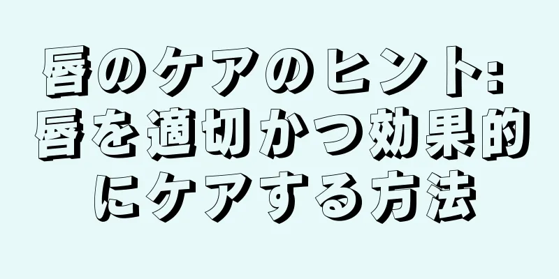 唇のケアのヒント: 唇を適切かつ効果的にケアする方法