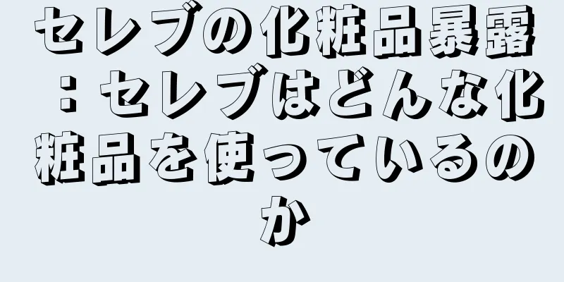 セレブの化粧品暴露：セレブはどんな化粧品を使っているのか