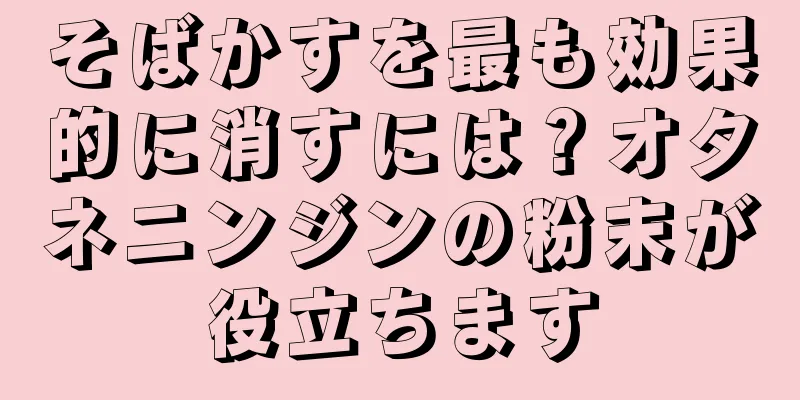 そばかすを最も効果的に消すには？オタネニンジンの粉末が役立ちます