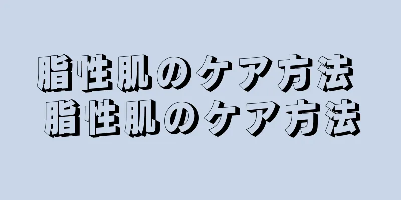 脂性肌のケア方法 脂性肌のケア方法