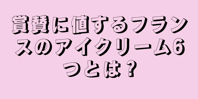 賞賛に値するフランスのアイクリーム6つとは？