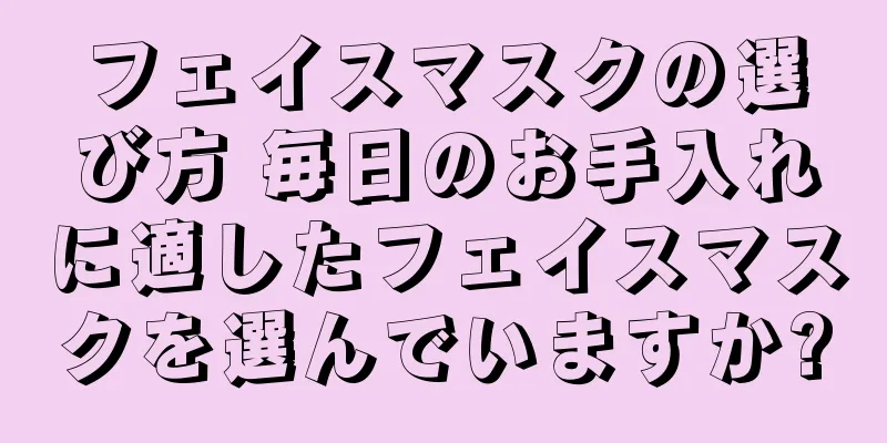 フェイスマスクの選び方 毎日のお手入れに適したフェイスマスクを選んでいますか?