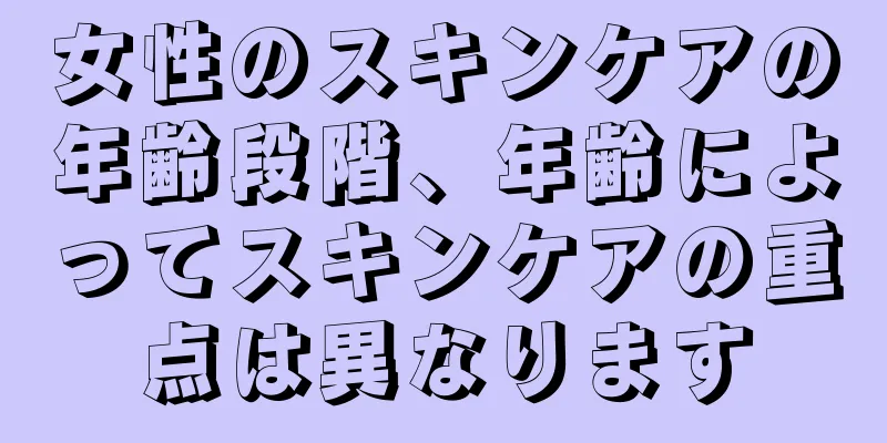 女性のスキンケアの年齢段階、年齢によってスキンケアの重点は異なります
