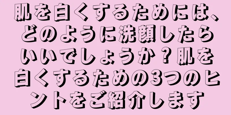 肌を白くするためには、どのように洗顔したらいいでしょうか？肌を白くするための3つのヒントをご紹介します