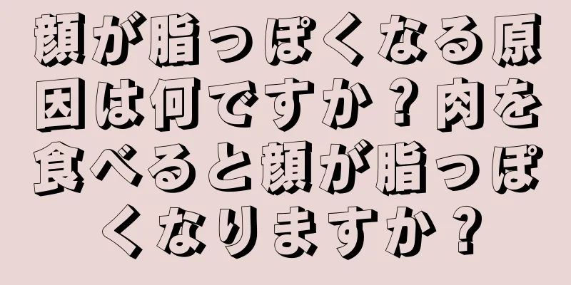 顔が脂っぽくなる原因は何ですか？肉を食べると顔が脂っぽくなりますか？