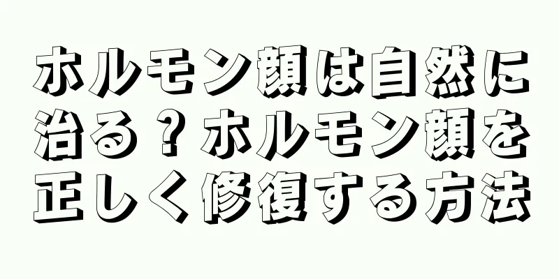 ホルモン顔は自然に治る？ホルモン顔を正しく修復する方法