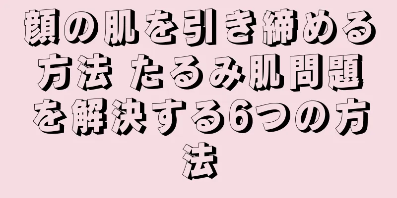 顔の肌を引き締める方法 たるみ肌問題を解決する6つの方法