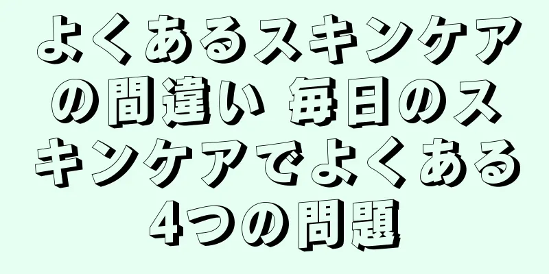 よくあるスキンケアの間違い 毎日のスキンケアでよくある4つの問題