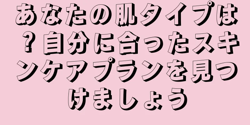 あなたの肌タイプは？自分に合ったスキンケアプランを見つけましょう