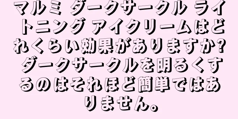 マルミ ダークサークル ライトニング アイクリームはどれくらい効果がありますか? ダークサークルを明るくするのはそれほど簡単ではありません。