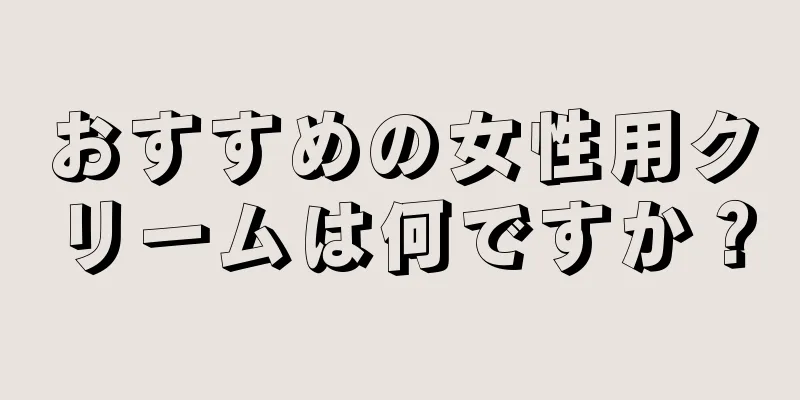 おすすめの女性用クリームは何ですか？