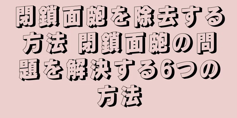 閉鎖面皰を除去する方法 閉鎖面皰の問題を解決する6つの方法