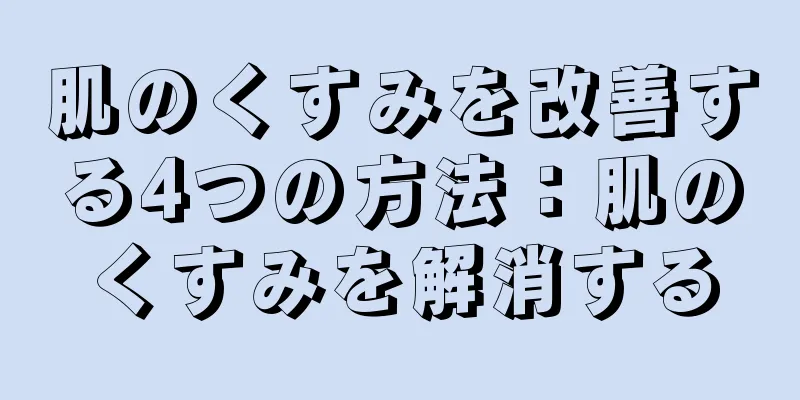 肌のくすみを改善する4つの方法：肌のくすみを解消する