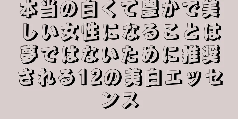 本当の白くて豊かで美しい女性になることは夢ではないために推奨される12の美白エッセンス