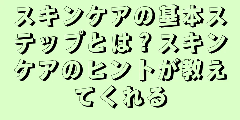 スキンケアの基本ステップとは？スキンケアのヒントが教えてくれる