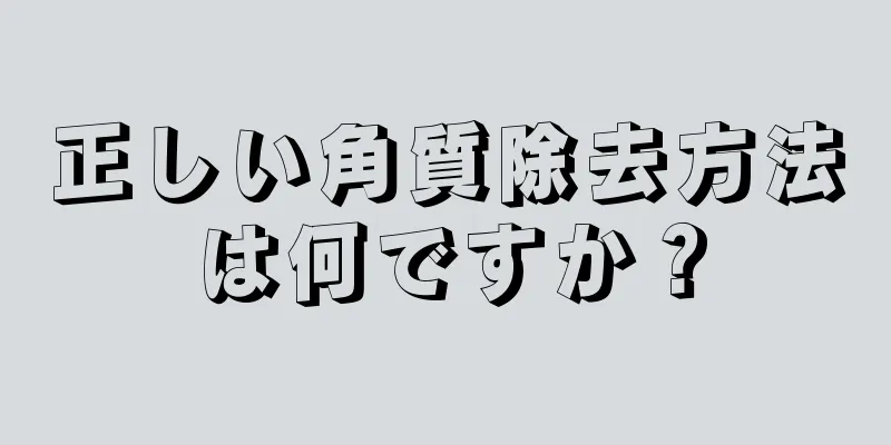 正しい角質除去方法は何ですか？