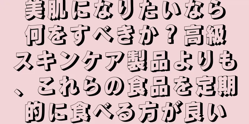 美肌になりたいなら何をすべきか？高級スキンケア製品よりも、これらの食品を定期的に食べる方が良い