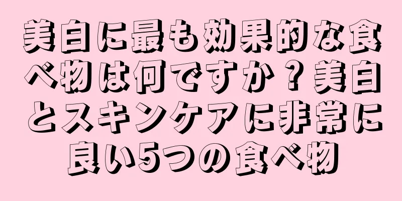 美白に最も効果的な食べ物は何ですか？美白とスキンケアに非常に良い5つの食べ物