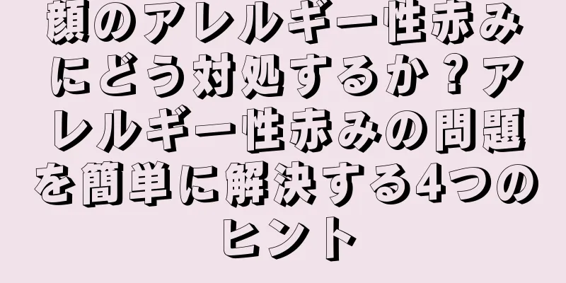 顔のアレルギー性赤みにどう対処するか？アレルギー性赤みの問題を簡単に解決する4つのヒント