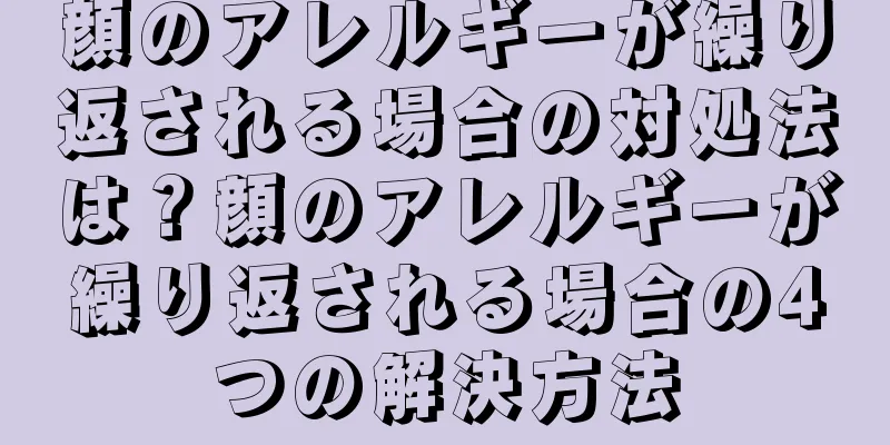 顔のアレルギーが繰り返される場合の対処法は？顔のアレルギーが繰り返される場合の4つの解決方法