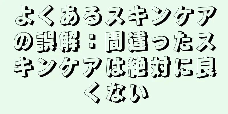 よくあるスキンケアの誤解：間違ったスキンケアは絶対に良くない